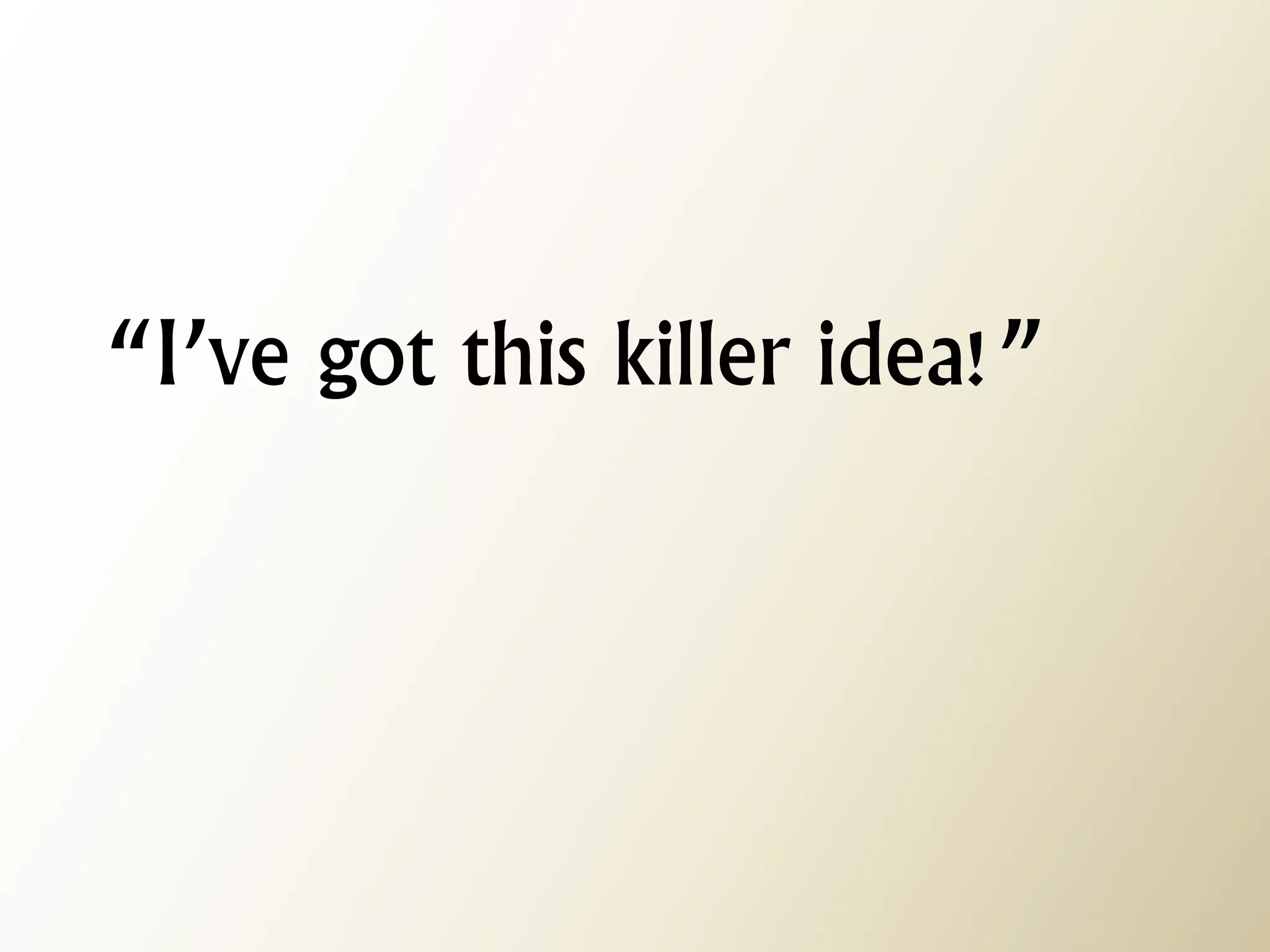 “I’ve got this killer idea!”  