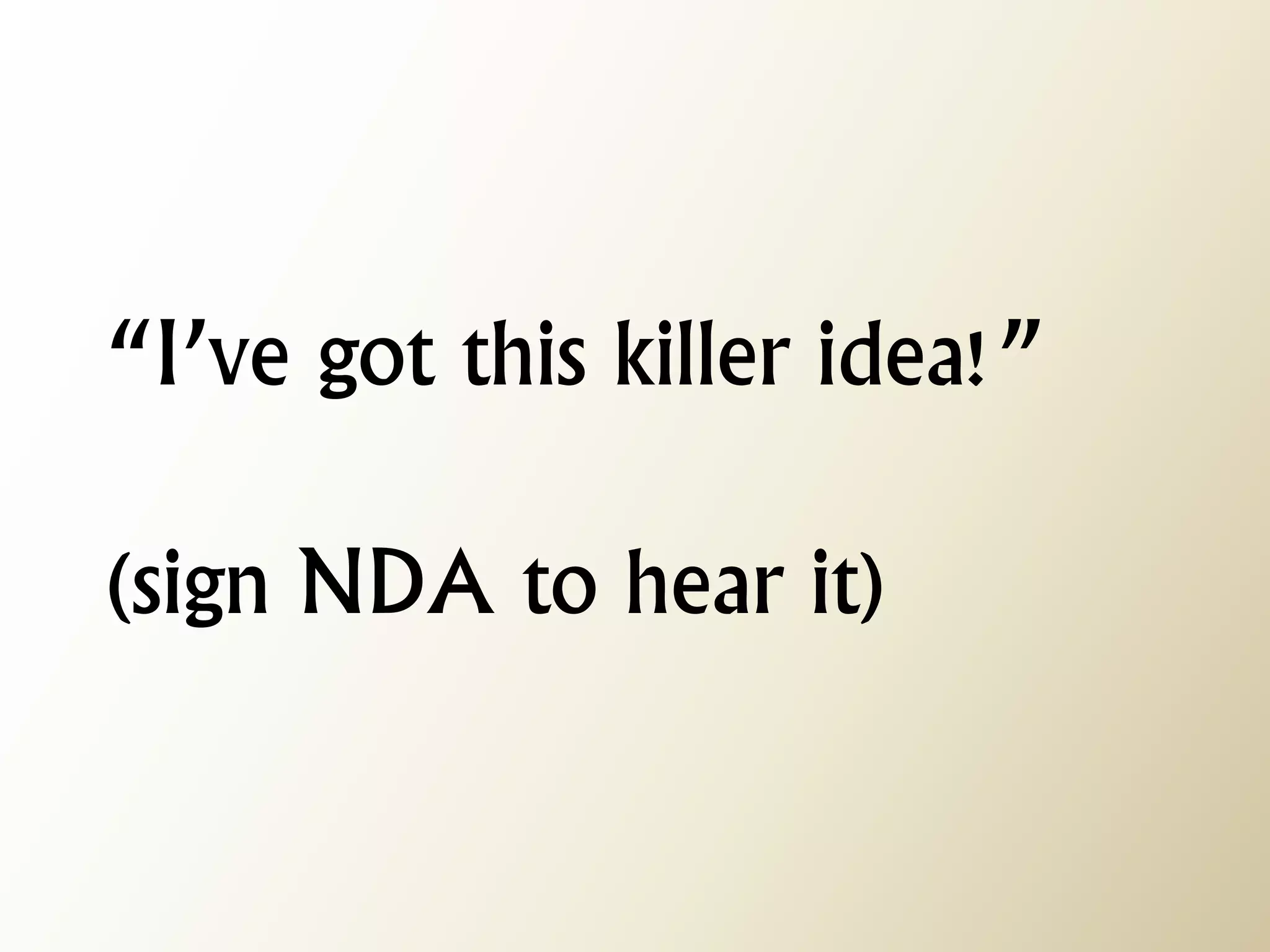 “I’ve got this killer idea!” (sign NDA to hear it)  