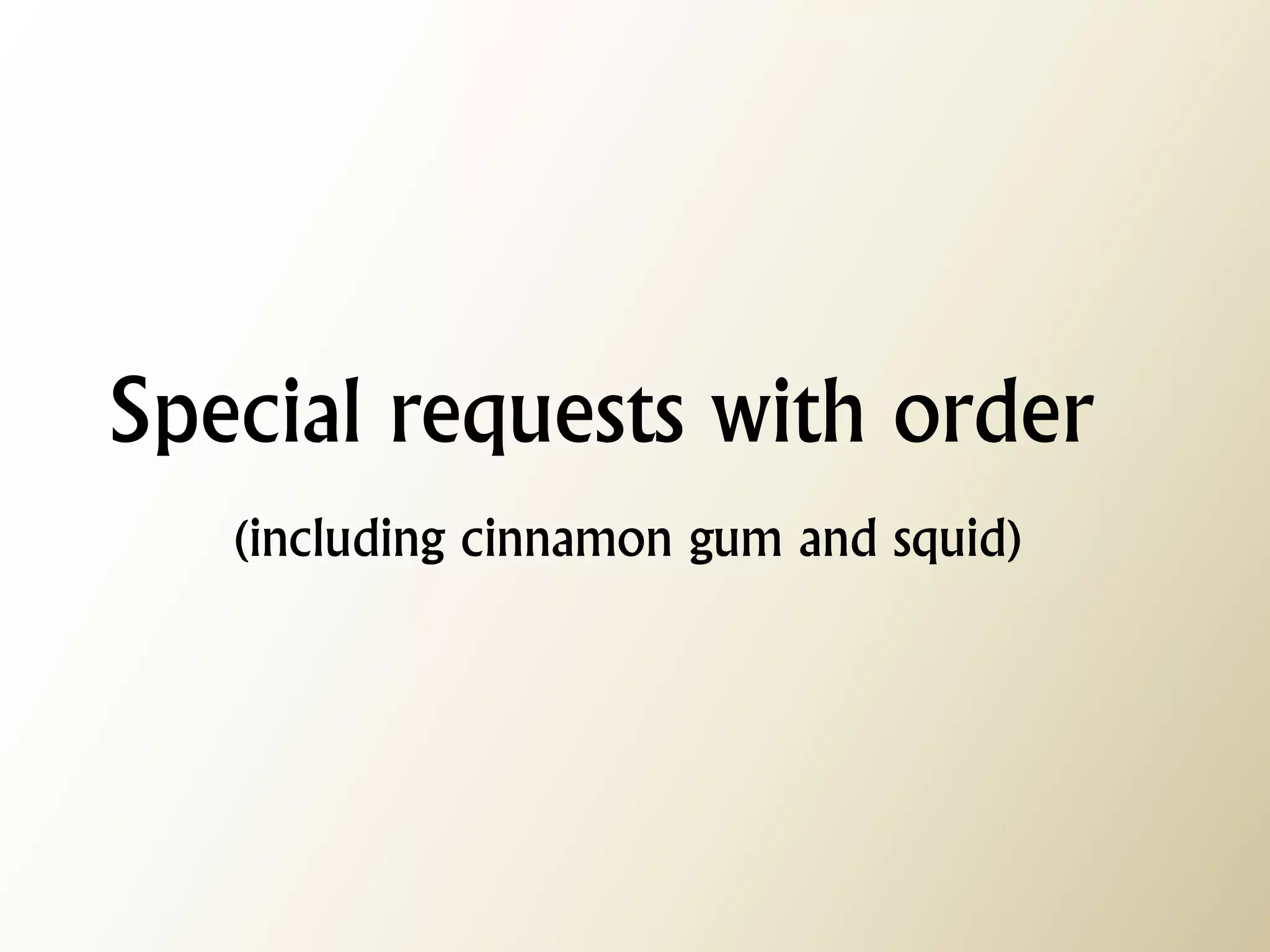 Special requests with order (including cinnamon gum and squid)  