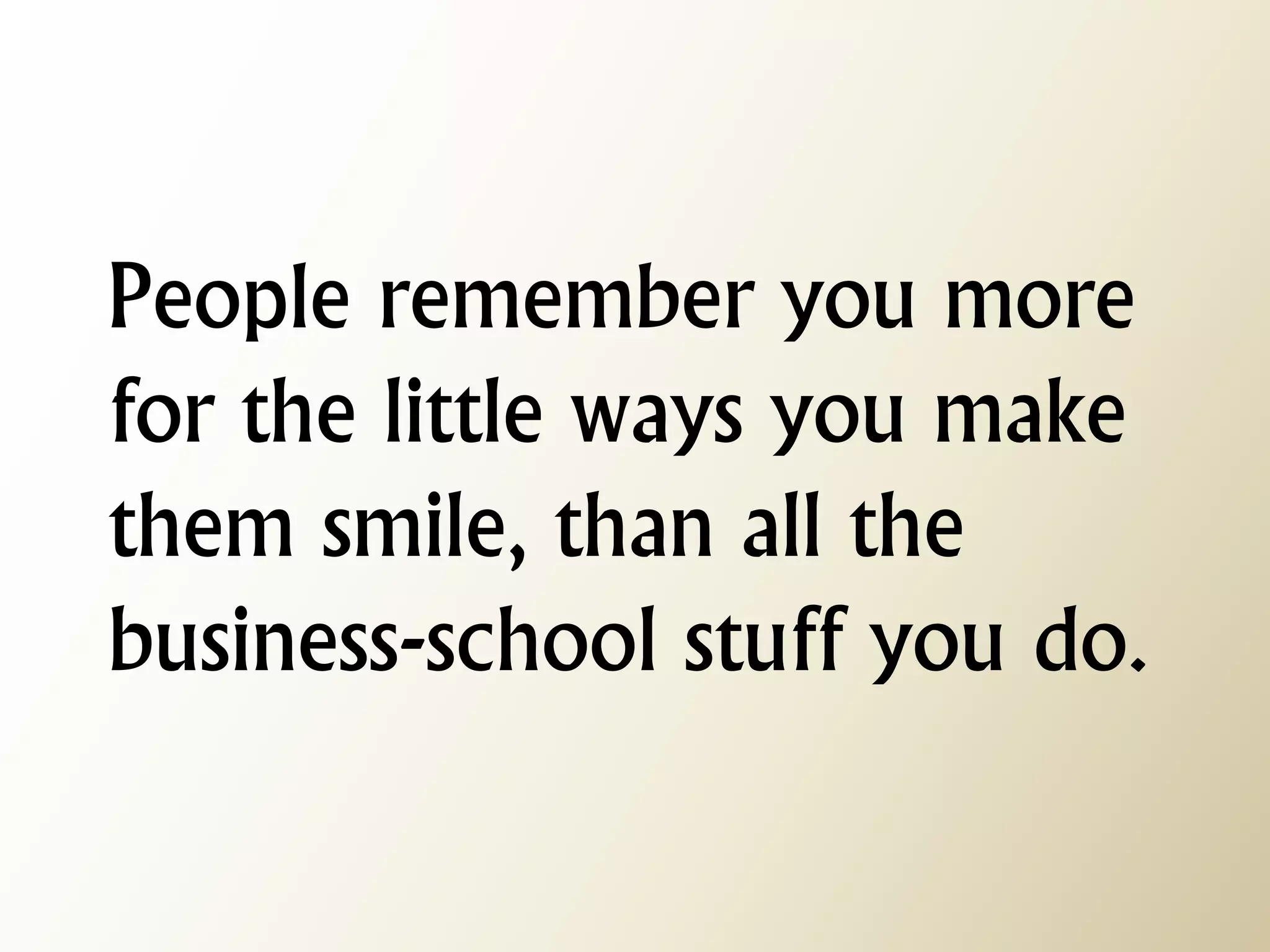 People remember you more for the little ways you make them smile, than all the business-school stuff you do.  