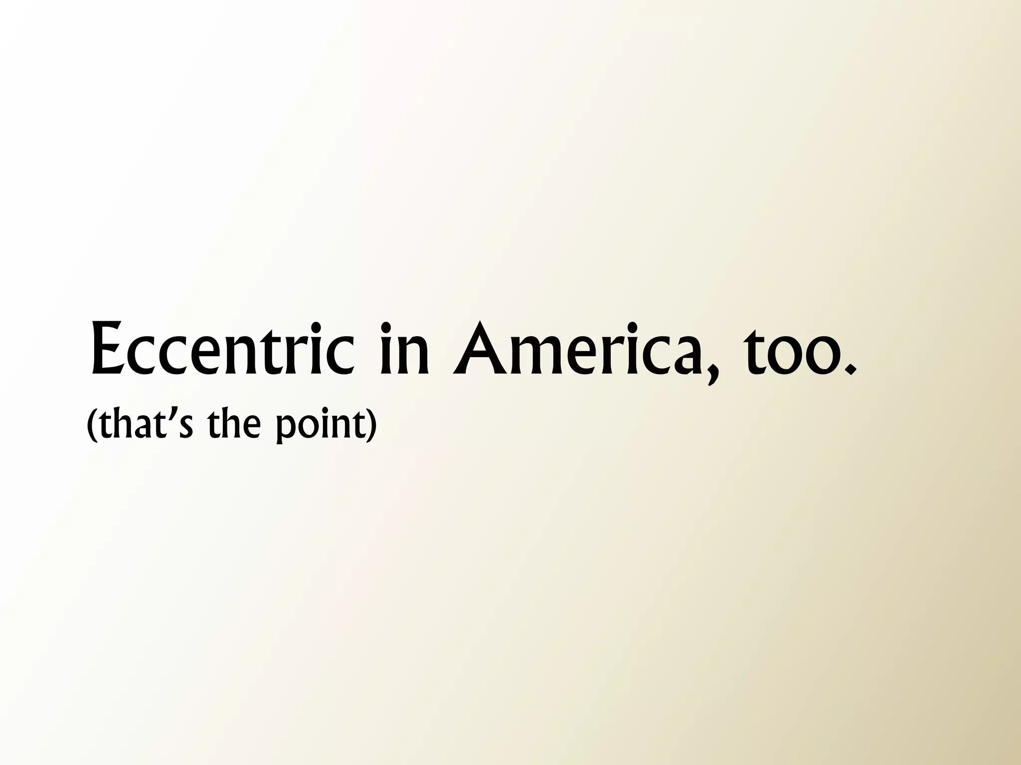 Eccentric in America, too. (that’s the point)  