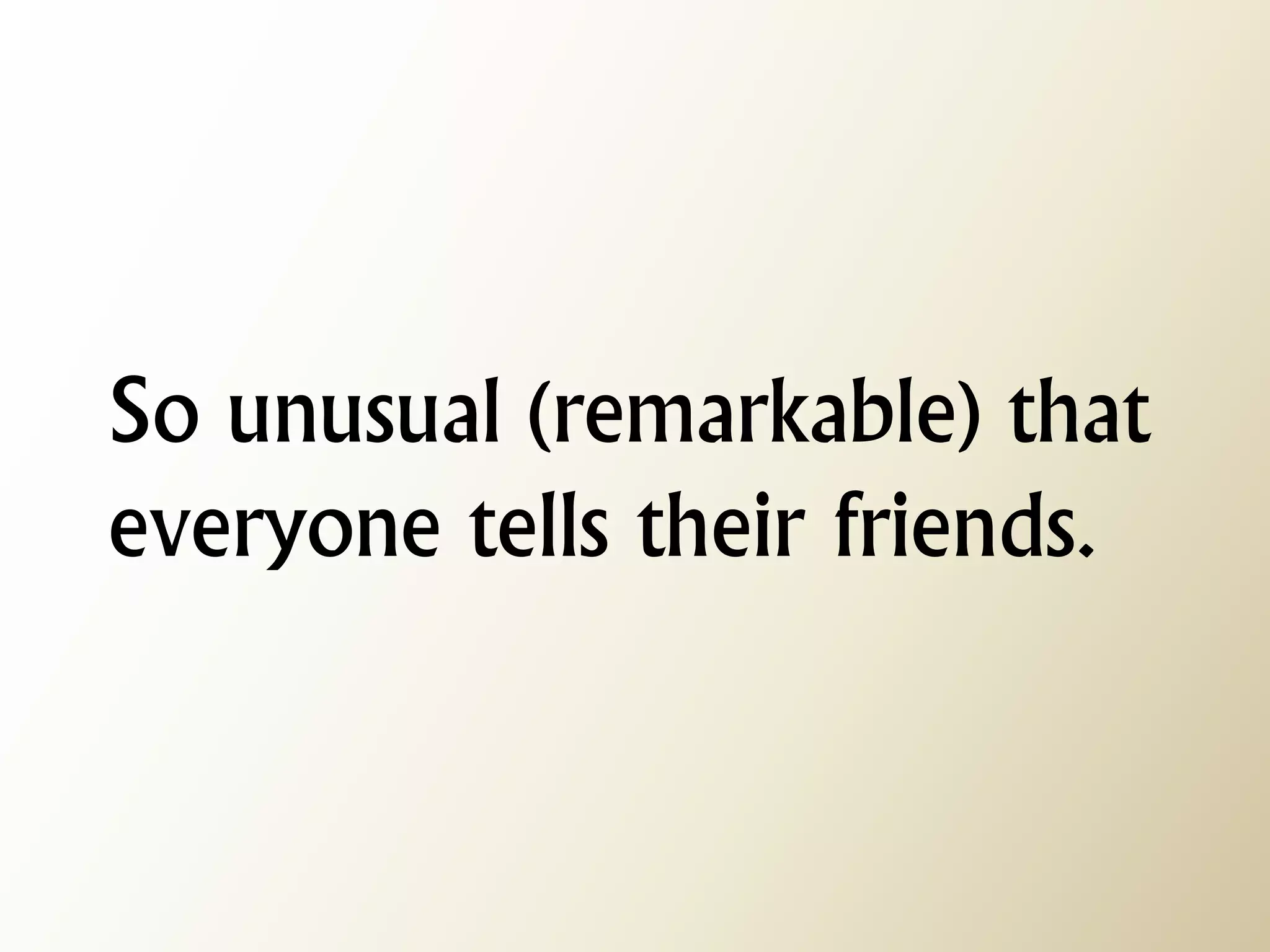So unusual (remarkable) that everyone tells their friends.  