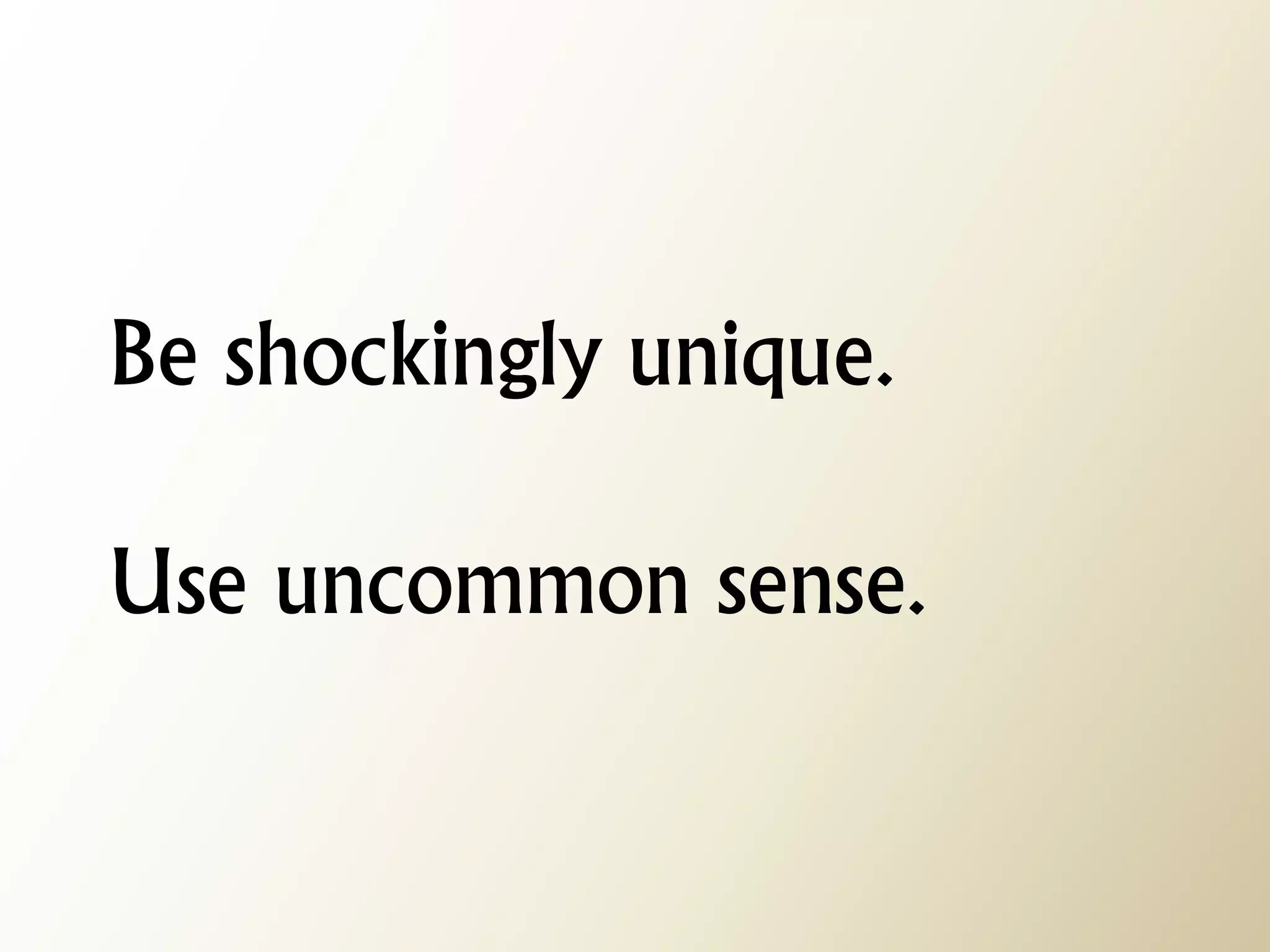 Be shockingly unique. Use uncommon sense.  
