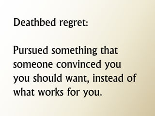 Deathbed regret: Pursued something that someone convinced you you should want, instead of what works for you.  