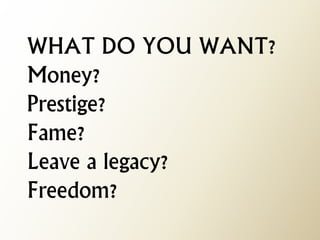 WHAT DO YOU WANT? Money? Prestige? Fame? Leave a legacy? Freedom?  
