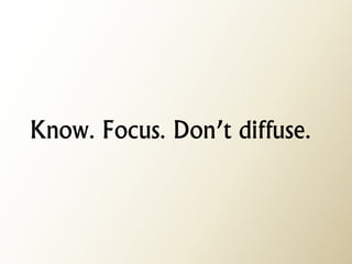 Know. Focus. Don’t diffuse.  