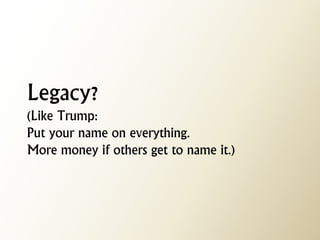 Legacy? (Like Trump: Put your name on everything. More money if others get to name it.)  
