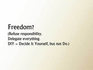 Freedom? (Refuse responsibility. Delegate everything. DIY = Decide It Yourself, but not Do.)  