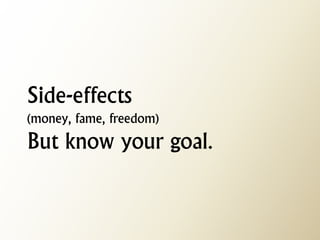 Side-effects (money, fame, freedom) But know your goal.  