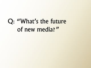 Q: “What’s the future of new media?”  