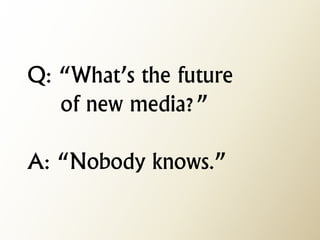 Q: “What’s the future of new media?” A: “Nobody knows.”  