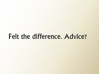 Felt the difference. Advice?  