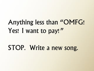 Anything less than “OMFG! Yes! I want to pay!” STOP. Write a new song.  
