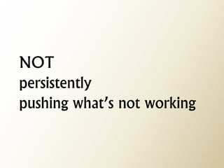NOT persistently pushing what’s not working  