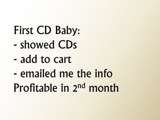 First CD Baby: - showed CDs - add to cart - emailed me the info Profitable in 2nd month  