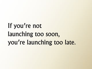 If you’re not launching too soon, you’re launching too late.  