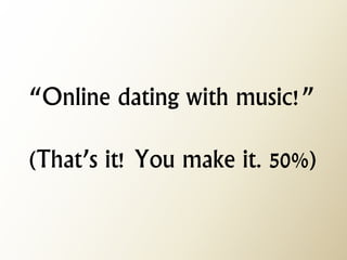 “Online dating with music!” (That’s it! You make it. 50%)  