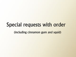 Special requests with order (including cinnamon gum and squid)  