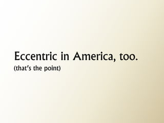 Eccentric in America, too. (that’s the point)  