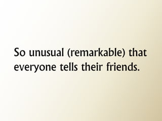So unusual (remarkable) that everyone tells their friends.  