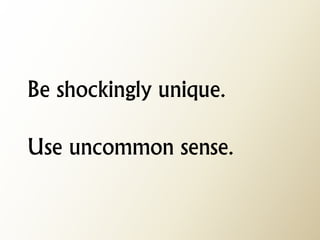 Be shockingly unique. Use uncommon sense.  