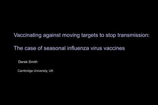 Vaccinating against moving targets to stop transmission:
The case of seasonal influenza virus vaccines
Derek Smith
Cambridge University, UK
 