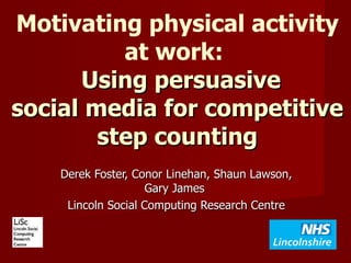 Motivating physical activity at work:    Using persuasive social media for competitive step counting Derek Foster, Conor Linehan, Shaun Lawson, Gary James  Lincoln Social Computing Research Centre 