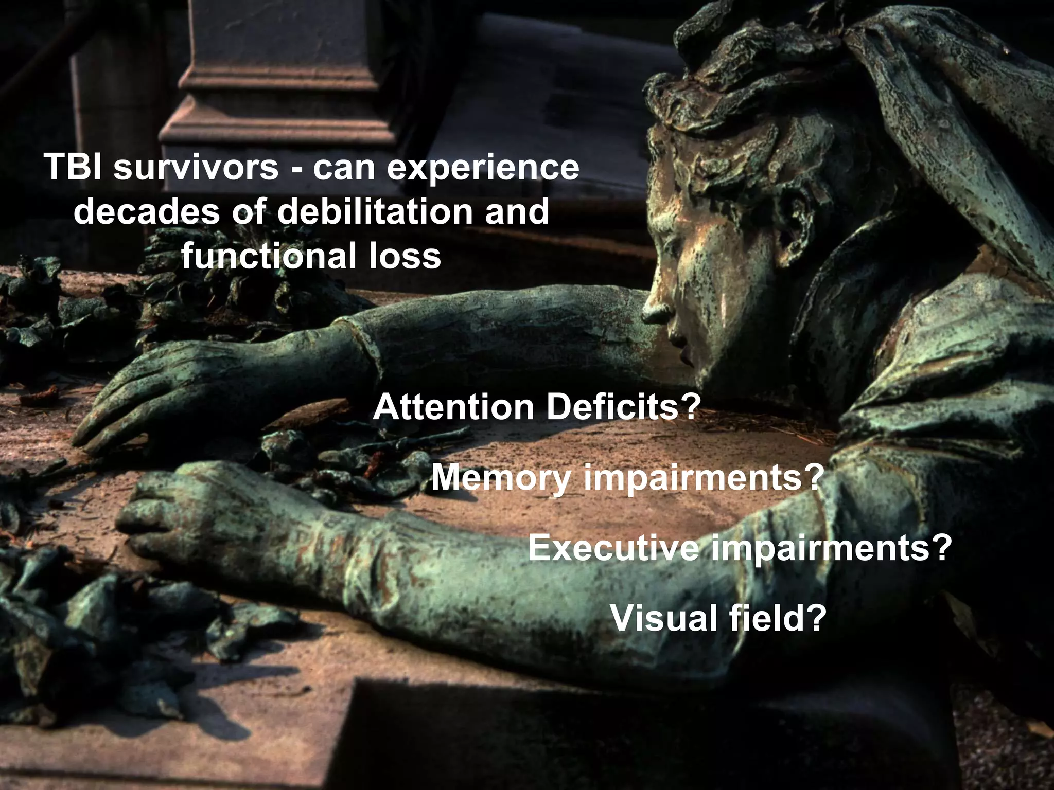 TBI survivors - can experience
decades of debilitation and
functional loss
Attention Deficits?
Memory impairments?
Executive impairments?
Visual field?
 