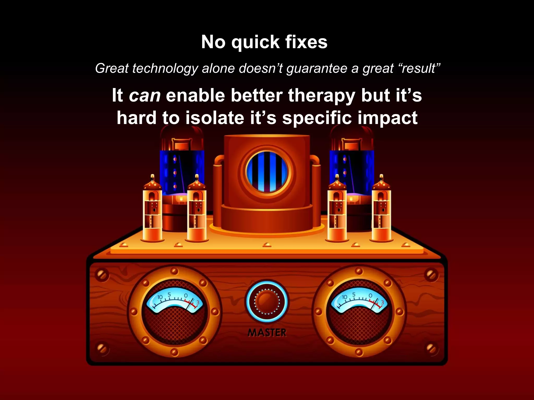 Great technology alone doesn’t guarantee a great “result”
No quick fixes
It can enable better therapy but it’s
hard to isolate it’s specific impact
 