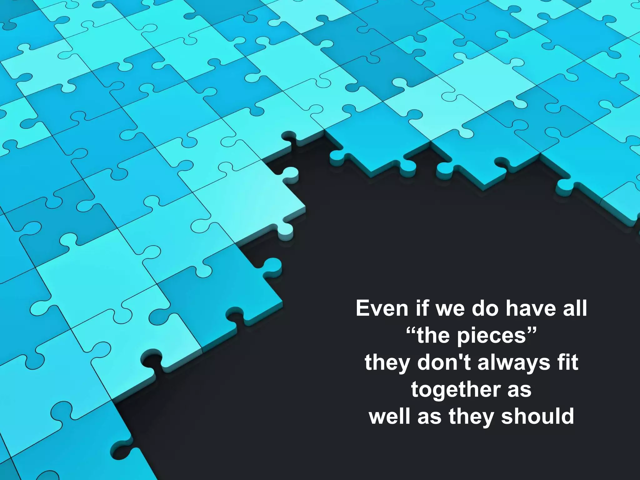 Even if we do have all
“the pieces”
they don't always fit
together as
well as they should
 