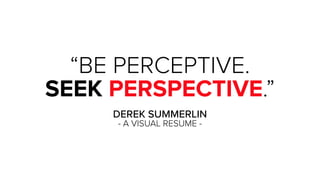 “BE PERCEPTIVE.
SEEK PERSPECTIVE.”
DEREK SUMMERLIN
- A VISUAL RESUME -
 