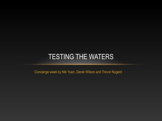 TESTING THE WATERS
Concierge week by Nik Yuen, Derek Wilson and Trevor Nugent
 