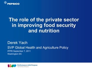The role of the private sector
  in improving food security
         and nutrition

Derek Yach
SVP Global Health and Agriculture Policy
IFPRI September 7, 2011
Washington DC




                                       Document Title Goes Here   1
 