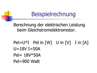 Beispielrechnung
Berechnung der elektrischen Leistung
 beim Gleichstromelektromotor.

Pel=U*I Pel in [W] U in [V] I in [A]
U=18V I=50A
Pel= 18V*50A
Pel=900 Watt
 