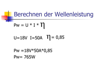 Berechnen der Wellenleistung
Pw = U * I *

U=18V I=50A    = 0,85


Pw =18V*50A*0,85
Pw= 765W
 