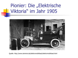 Pionier: Die „Elektrische
  Viktoria“ im Jahr 1905




Quelle: http://www.siemens.de/elektromobilitaet/elektromobilitaet.html
 