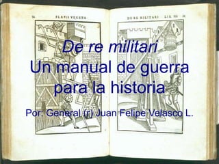 De re militari
Un manual de guerra
  para la historia
Por: General (r) Juan Felipe Velasco L.
 