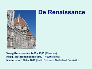 De Renaissance Vroeg Renaissance 1400 - 1500  (Florence) Hoog / laat Renaissance 1500 – 1600  (Rome) Manierisme 1520 – 1600  (Italië, Duitsland Nederland Frankrijk) 