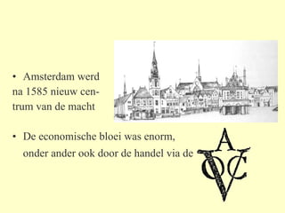 Amsterdam werd  na 1585 nieuw cen- trum van de macht De economische bloei was enorm,  onder ander ook door de handel via de   