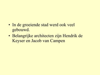 In de groeiende stad werd ook veel gebouwd.  Belangrijke architecten zijn Hendrik de Keyser en Jacob van Campen 