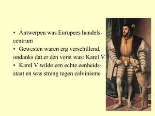 Antwerpen was Europees handels- centrum Gewesten waren erg verschillend,  ondanks dat er één vorst was: Karel V Karel V wilde een echte eenheids- staat en was streng tegen calvinisme 