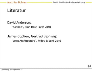 Matthias Bohlen                        Coach für effektive Produktentwicklung




        Literatur

        David Anderson:
              "Kanban", Blue Hole Press 2010


        James Coplien, Gertrud Bjornvig:
              "Lean Architecture", Wiley & Sons 2010




                                                                                        67
Donnerstag, 20. September 12
 