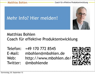 Matthias Bohlen                      Coach für effektive Produktentwicklung




       Mehr Info? Hier melden!


       Matthias Bohlen
       Coach für effektive Produktentwicklung

       Telefon:                +49 170 772 8545
       E-Mail:                 mbohlen@mbohlen.de
       Web:                    http://www.mbohlen.de/
       Twitter:                @mbohlende

Donnerstag, 20. September 12
 