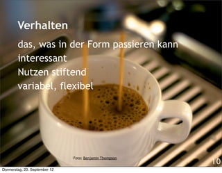 Verhalten
        das, was in der Form passieren kann
        interessant
        Nutzen stiftend
        variabel, flexibel




                               Foto: Benjamin Thompson
                                                         10
Donnerstag, 20. September 12
 