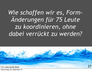 Wie schaffen wir es, Form-
           Änderungen für 75 Leute
            zu koordinieren, ohne
          dabei verrückt zu werden?




Foto: Casey Hussein Bisson             27
Donnerstag, 20. September 12
 