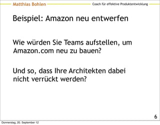 Matthias Bohlen         Coach für effektive Produktentwicklung




        Beispiel: Amazon neu entwerfen

        Wie würden Sie Teams aufstellen, um
        Amazon.com neu zu bauen?

        Und so, dass Ihre Architekten dabei
        nicht verrückt werden?




                                                                         6
Donnerstag, 20. September 12
 