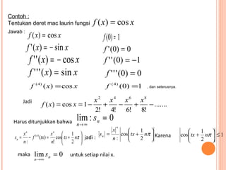 Contoh :
Tentukan deret mac laurin fungsi
Jawab :

f ( x) = cos x

f (0) = 1

f ' ( x) = − sin x

f ' ' ( x) = − cos x
f '...