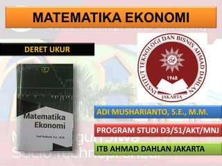 MATEMATIKA EKONOMI
ADI MUSHARIANTO, S.E., M.M.
PROGRAM STUDI D3/S1/AKT/MNJ
ITB AHMAD DAHLAN JAKARTA
DERET UKUR
 