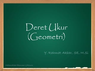 Deret Ukur
(Geometri)
Y. Rahmat Akbar, SE, M.Si
Matematika Ekonomi & Bisnis
 