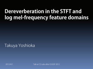 1 April 2012
Dereverberation in the STFT and
log mel-frequency feature domains
Takuya Yoshioka
 